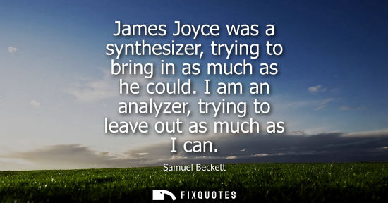 Small: James Joyce was a synthesizer, trying to bring in as much as he could. I am an analyzer, trying to leav