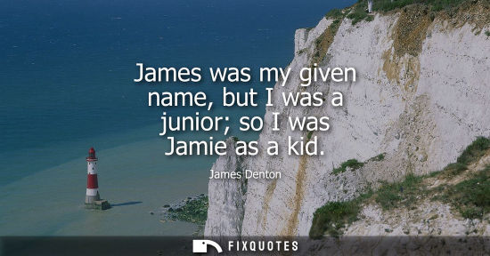 Small: James was my given name, but I was a junior so I was Jamie as a kid