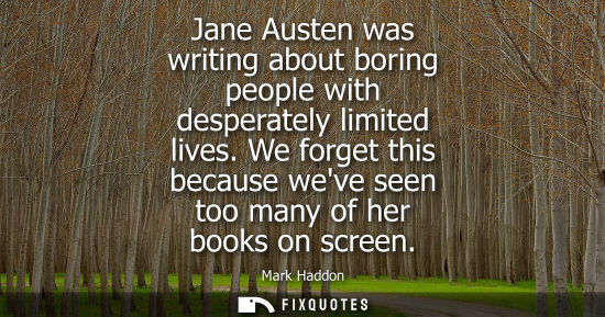 Small: Jane Austen was writing about boring people with desperately limited lives. We forget this because weve