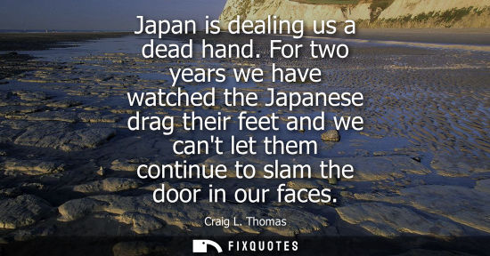 Small: Japan is dealing us a dead hand. For two years we have watched the Japanese drag their feet and we cant