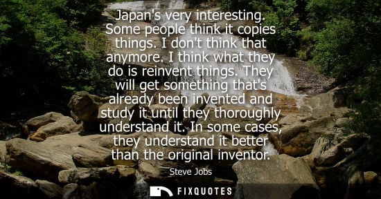 Small: Japans very interesting. Some people think it copies things. I dont think that anymore. I think what they do i