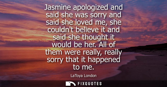 Small: Jasmine apologized and said she was sorry and said she loved me, she couldnt believe it and said she th