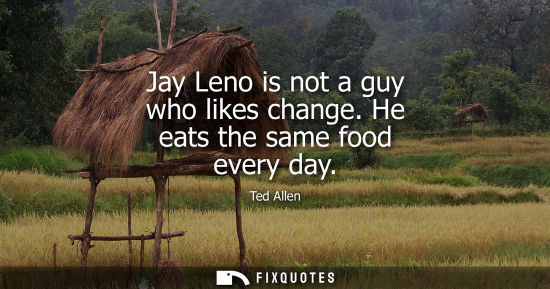 Small: Jay Leno is not a guy who likes change. He eats the same food every day