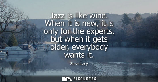 Small: Jazz is like wine. When it is new, it is only for the experts, but when it gets older, everybody wants 