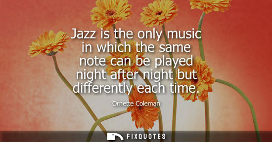 Small: Jazz is the only music in which the same note can be played night after night but differently each time