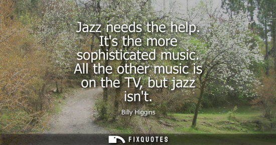 Small: Jazz needs the help. Its the more sophisticated music. All the other music is on the TV, but jazz isnt