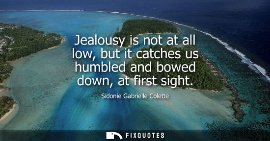 Small: Jealousy is not at all low, but it catches us humbled and bowed down, at first sight
