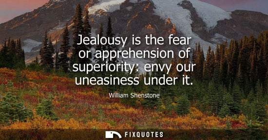 Small: Jealousy is the fear or apprehension of superiority: envy our uneasiness under it