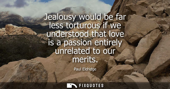 Small: Jealousy would be far less torturous if we understood that love is a passion entirely unrelated to our 