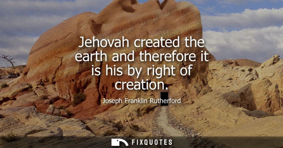 Small: Jehovah created the earth and therefore it is his by right of creation