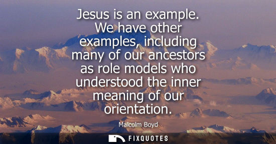 Small: Jesus is an example. We have other examples, including many of our ancestors as role models who underst
