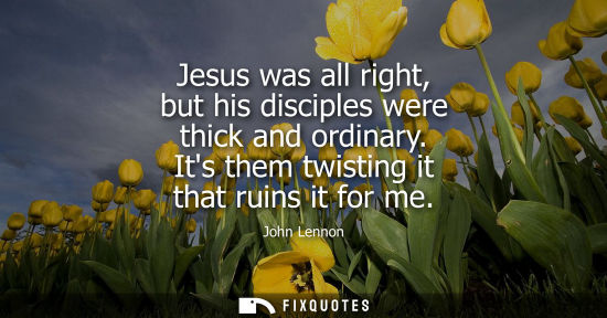 Small: Jesus was all right, but his disciples were thick and ordinary. Its them twisting it that ruins it for 