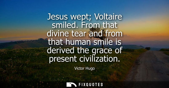 Small: Jesus wept Voltaire smiled. From that divine tear and from that human smile is derived the grace of present ci