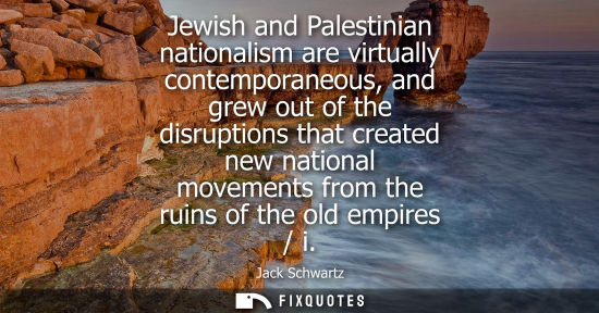 Small: Jewish and Palestinian nationalism are virtually contemporaneous, and grew out of the disruptions that 