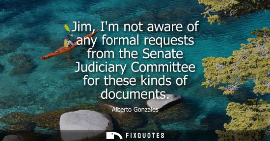 Small: Jim, Im not aware of any formal requests from the Senate Judiciary Committee for these kinds of documen