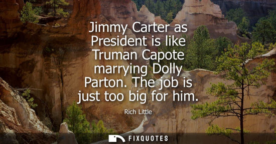 Small: Jimmy Carter as President is like Truman Capote marrying Dolly Parton. The job is just too big for him
