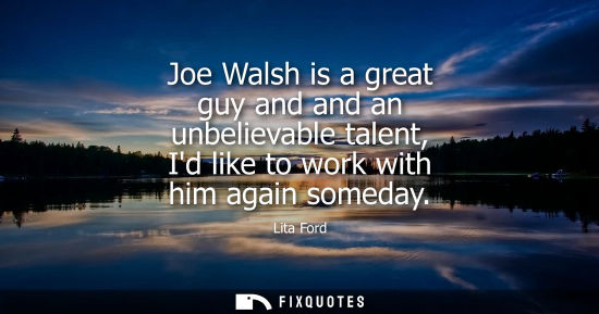 Small: Joe Walsh is a great guy and and an unbelievable talent, Id like to work with him again someday