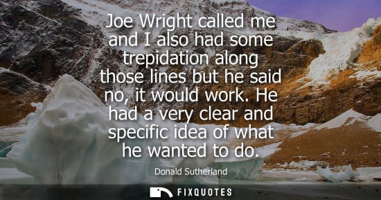 Small: Joe Wright called me and I also had some trepidation along those lines but he said no, it would work.