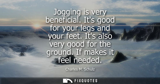 Small: Jogging is very beneficial. Its good for your legs and your feet. Its also very good for the ground. If makes 