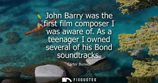 Small: John Barry was the first film composer I was aware of. As a teenager I owned several of his Bond soundt