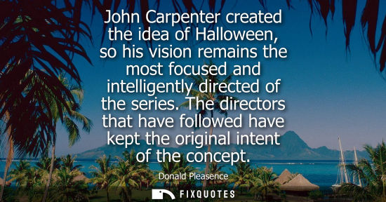 Small: John Carpenter created the idea of Halloween, so his vision remains the most focused and intelligently 