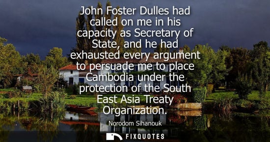 Small: John Foster Dulles had called on me in his capacity as Secretary of State, and he had exhausted every a