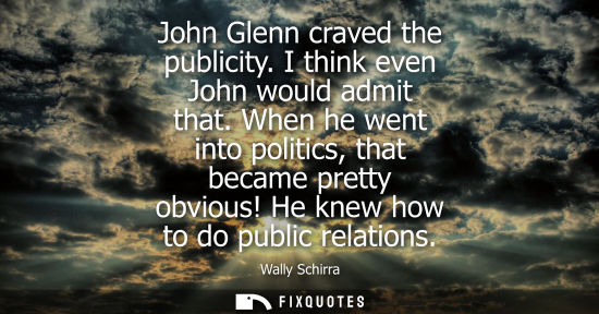 Small: John Glenn craved the publicity. I think even John would admit that. When he went into politics, that b