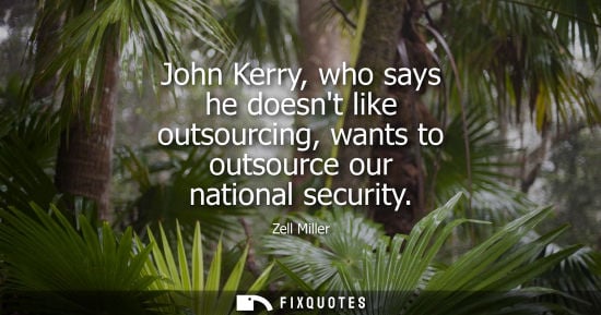 Small: John Kerry, who says he doesnt like outsourcing, wants to outsource our national security