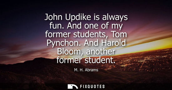 Small: John Updike is always fun. And one of my former students, Tom Pynchon. And Harold Bloom, another former