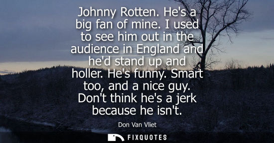 Small: Johnny Rotten. Hes a big fan of mine. I used to see him out in the audience in England and hed stand up