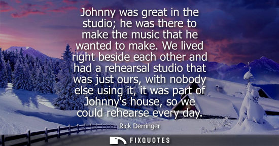 Small: Johnny was great in the studio he was there to make the music that he wanted to make. We lived right be