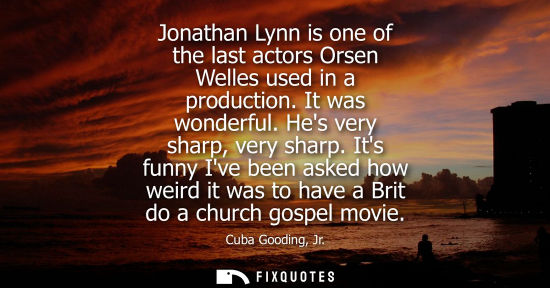 Small: Jonathan Lynn is one of the last actors Orsen Welles used in a production. It was wonderful. Hes very s