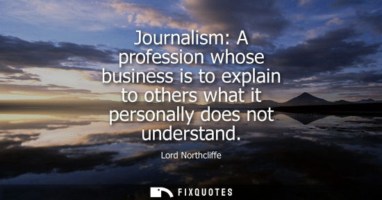 Small: Journalism: A profession whose business is to explain to others what it personally does not understand