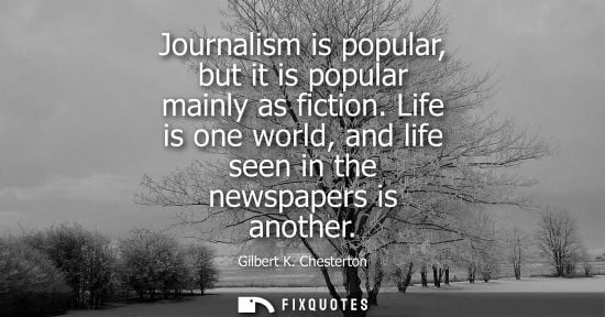 Small: Journalism is popular, but it is popular mainly as fiction. Life is one world, and life seen in the new