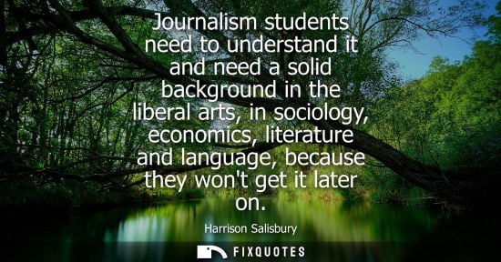 Small: Journalism students need to understand it and need a solid background in the liberal arts, in sociology