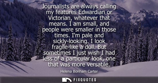 Small: Journalists are always calling my features Edwardian or Victorian, whatever that means. I am small, and