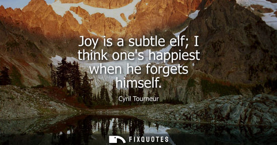 Small: Joy is a subtle elf I think ones happiest when he forgets himself