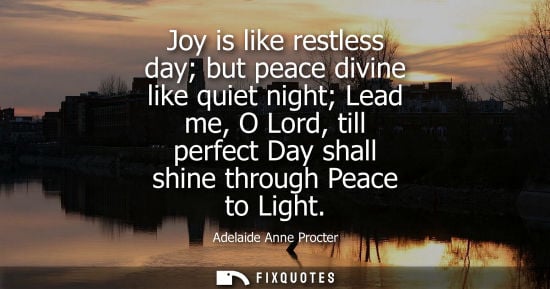 Small: Joy is like restless day but peace divine like quiet night Lead me, O Lord, till perfect Day shall shin