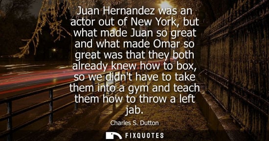 Small: Juan Hernandez was an actor out of New York, but what made Juan so great and what made Omar so great wa