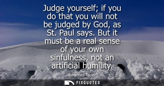 Small: Judge yourself if you do that you will not be judged by God, as St. Paul says. But it must be a real se
