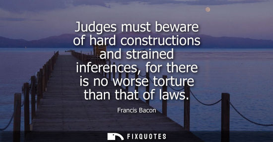 Small: Judges must beware of hard constructions and strained inferences, for there is no worse torture than that of l