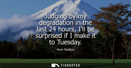 Small: Judging by my degradation in the last 24 hours, Ill be surprised if I make it to Tuesday