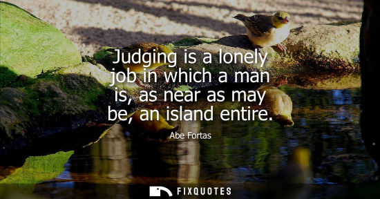 Small: Judging is a lonely job in which a man is, as near as may be, an island entire
