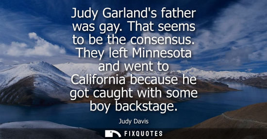 Small: Judy Garlands father was gay. That seems to be the consensus. They left Minnesota and went to Californi