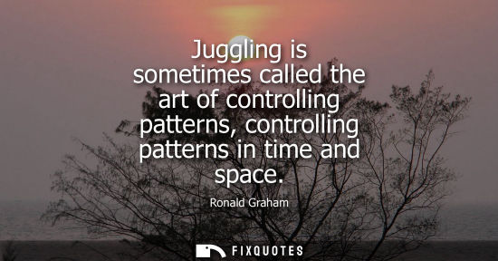 Small: Juggling is sometimes called the art of controlling patterns, controlling patterns in time and space