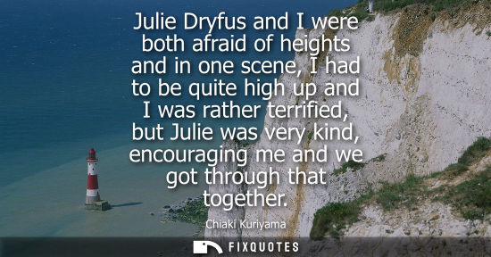Small: Julie Dryfus and I were both afraid of heights and in one scene, I had to be quite high up and I was ra