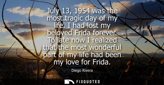 Small: July 13, 1954 was the most tragic day of my life. I had lost my beloved Frida forever. To late now I realized 