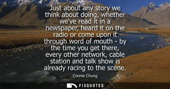 Small: Just about any story we think about doing, whether weve read it in a newspaper, heard it on the radio o