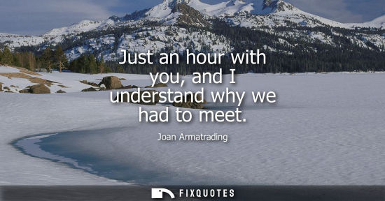 Small: Just an hour with you, and I understand why we had to meet
