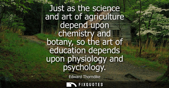 Small: Just as the science and art of agriculture depend upon chemistry and botany, so the art of education de